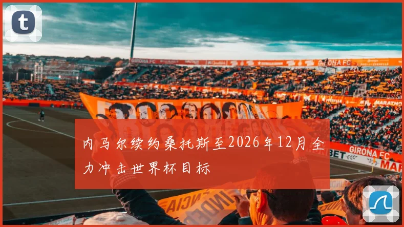 内马尔续约桑托斯至2026年12月全力冲击世界杯目标