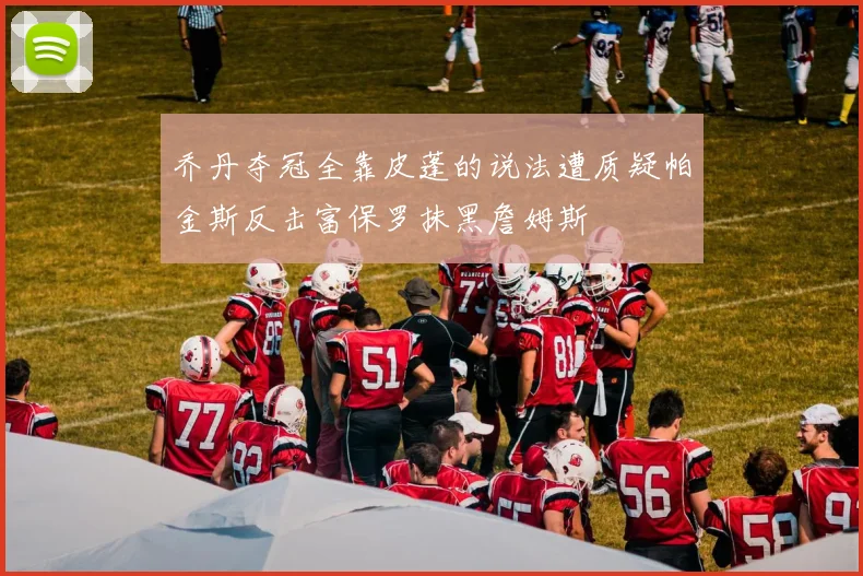 乔丹夺冠全靠皮蓬的说法遭质疑帕金斯反击富保罗抹黑詹姆斯