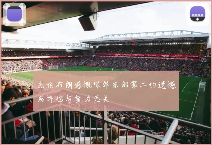 杰伦布朗感慨绿军东部第二的遗憾或许也与努力无关