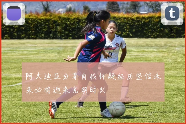 阿夫迪亚分享自我怀疑经历坚信未来必将迎来光明时刻