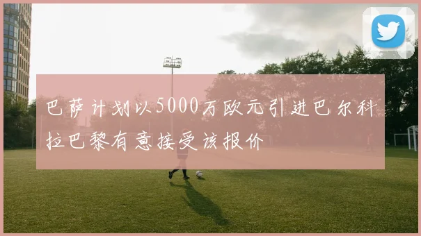 巴萨计划以5000万欧元引进巴尔科拉巴黎有意接受该报价