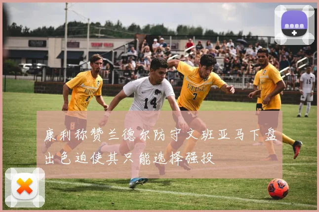 康利称赞兰德尔防守文班亚马下盘出色迫使其只能选择强投