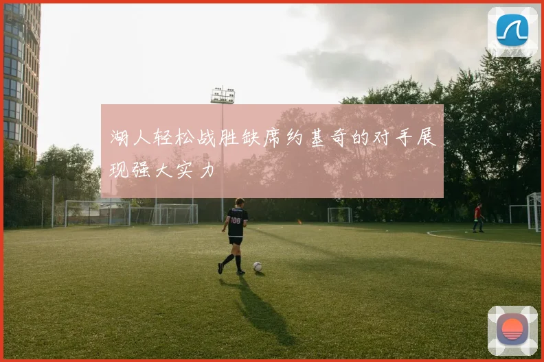 湖人轻松战胜缺席约基奇的对手展现强大实力