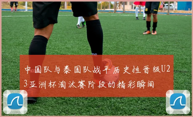 中国队与泰国队战平历史性晋级U23亚洲杯淘汰赛阶段的精彩瞬间