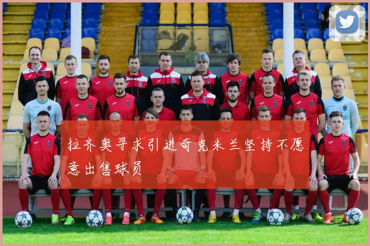 拉齐奥寻求引进奇克米兰坚持不愿意出售球员