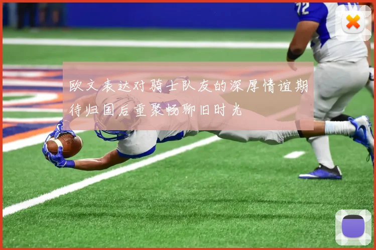 欧文表达对骑士队友的深厚情谊期待归国后重聚畅聊旧时光