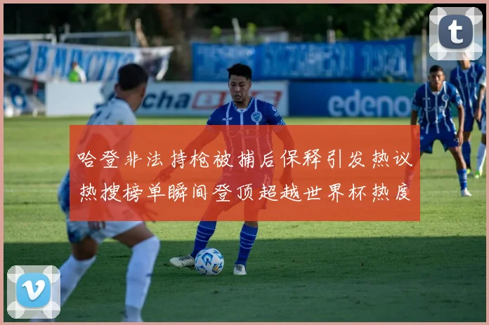 哈登非法持枪被捕后保释引发热议热搜榜单瞬间登顶超越世界杯热度