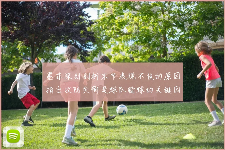 墨菲深刻剖析末节表现不佳的原因指出攻防失衡是球队输球的关键因素