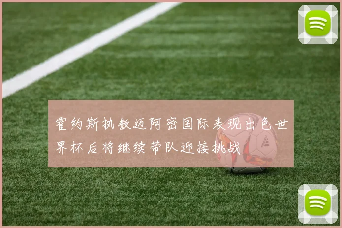 霍约斯执教迈阿密国际表现出色世界杯后将继续带队迎接挑战