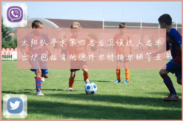 太阳队寻求第四名后卫候选人名单出炉包括肯纳德许尔特梅尔顿等五位球员
