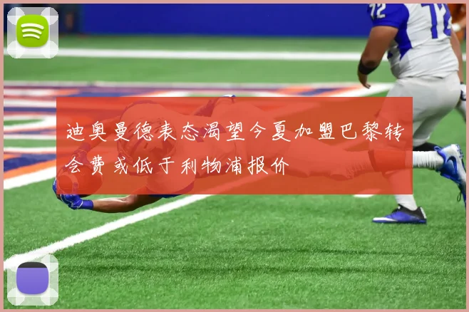 迪奥曼德表态渴望今夏加盟巴黎转会费或低于利物浦报价