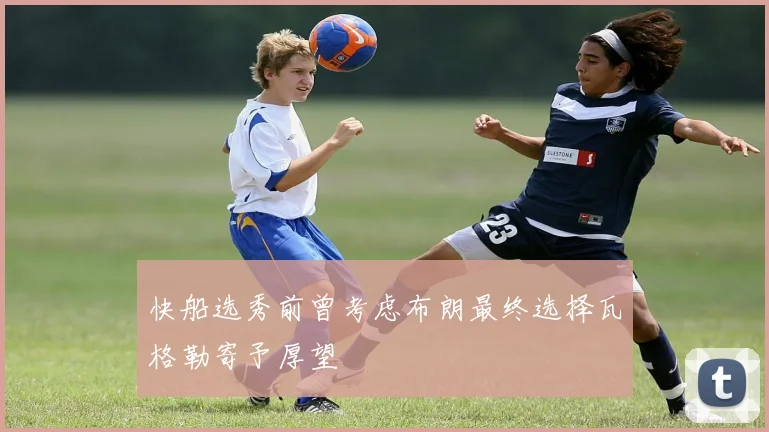 快船选秀前曾考虑布朗最终选择瓦格勒寄予厚望