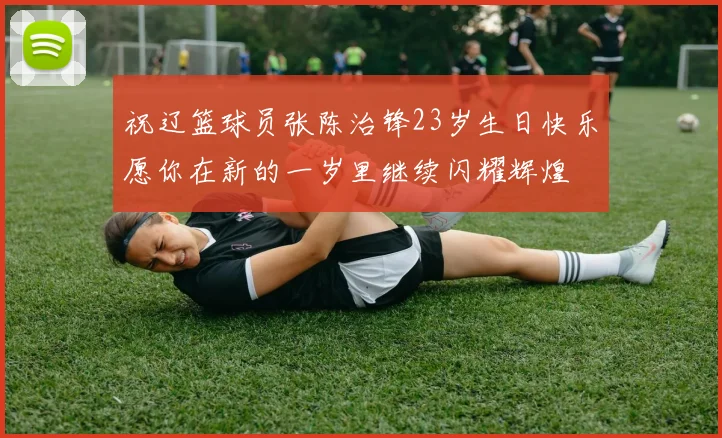 祝辽篮球员张陈治锋23岁生日快乐愿你在新的一岁里继续闪耀辉煌