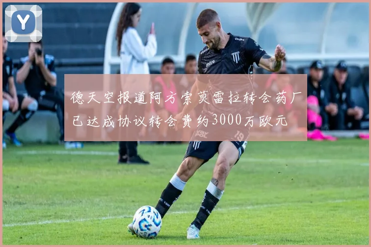 德天空报道阿方索莫雷拉转会药厂已达成协议转会费约3000万欧元