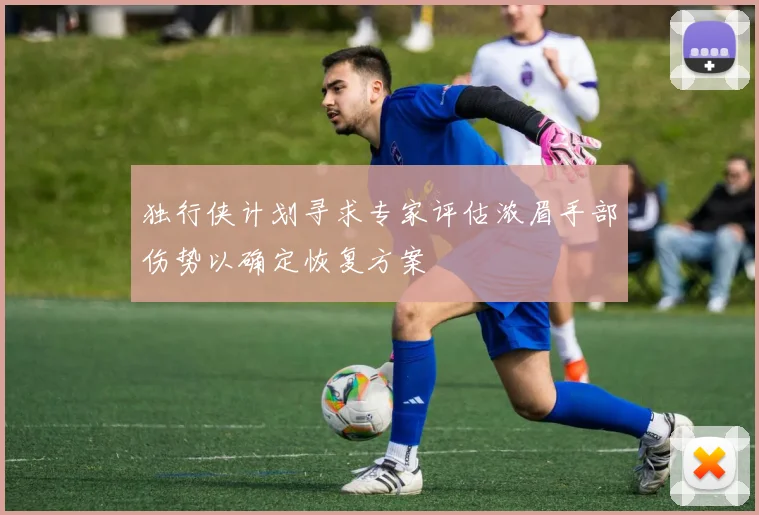 独行侠计划寻求专家评估浓眉手部伤势以确定恢复方案