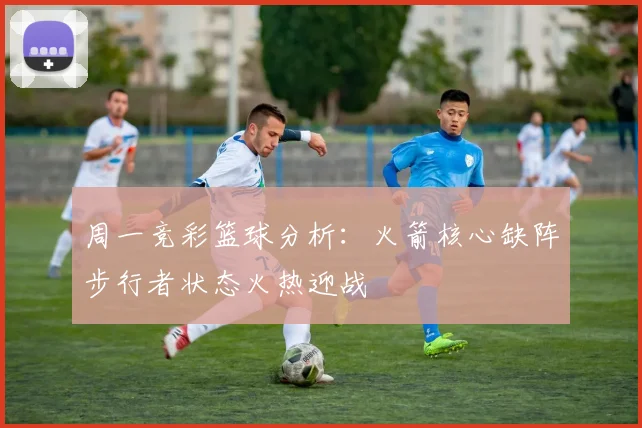 周一竞彩篮球分析：火箭核心缺阵步行者状态火热迎战