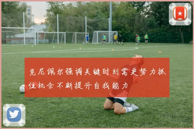 克尼佩尔强调关键时刻需更努力抓住机会不断提升自我能力