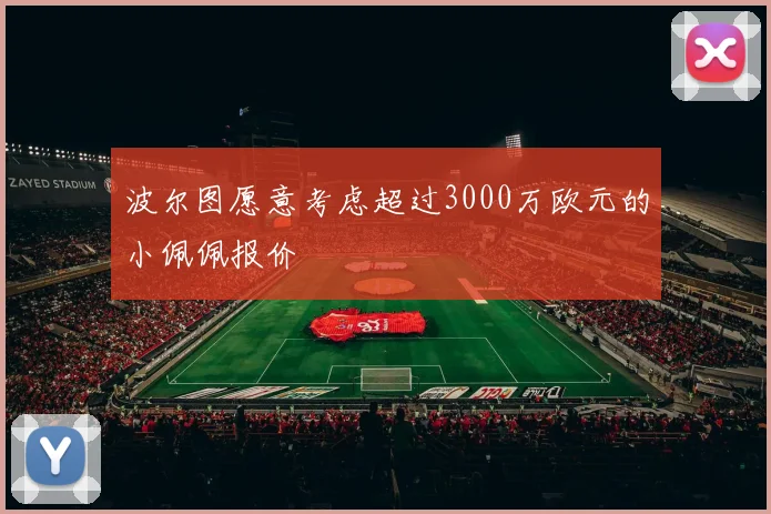 波尔图愿意考虑超过3000万欧元的小佩佩报价