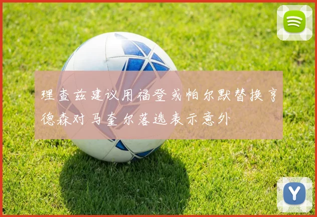 理查兹建议用福登或帕尔默替换亨德森对马奎尔落选表示意外