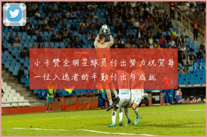 小卡赞全明星球员付出努力祝贺每一位入选者的辛勤付出与成就