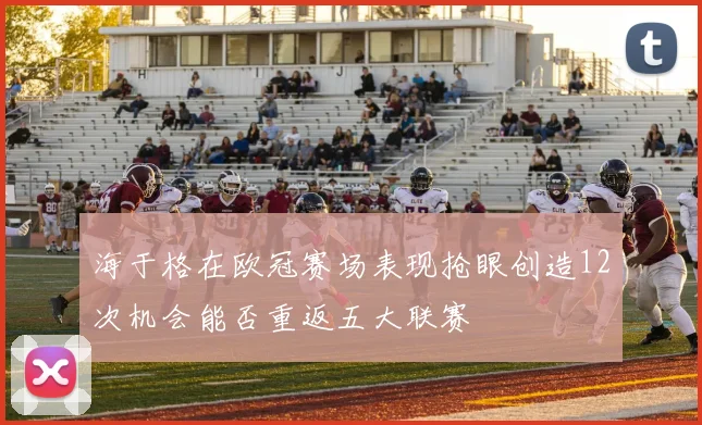 海于格在欧冠赛场表现抢眼创造12次机会能否重返五大联赛
