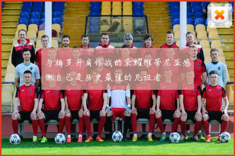 与梅罗并肩作战的荣耀维蒂尼亚感慨自己是历史最佳的见证者