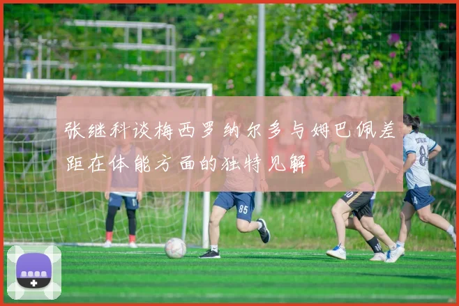 张继科谈梅西罗纳尔多与姆巴佩差距在体能方面的独特见解
