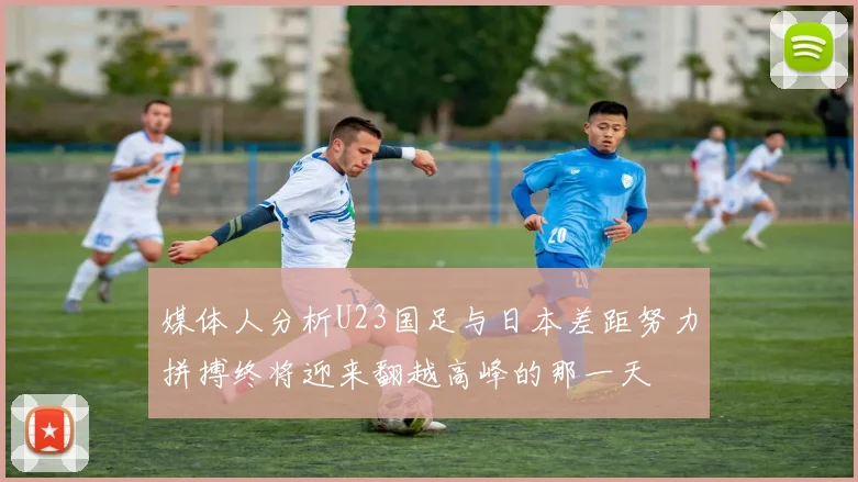 媒体人分析U23国足与日本差距努力拼搏终将迎来翻越高峰的那一天