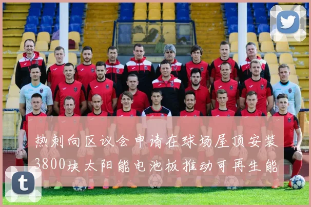 热刺向区议会申请在球场屋顶安装3800块太阳能电池板推动可再生能源发展