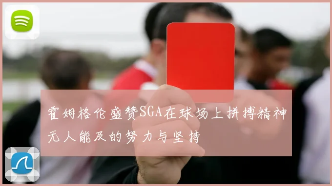 霍姆格伦盛赞SGA在球场上拼搏精神无人能及的努力与坚持