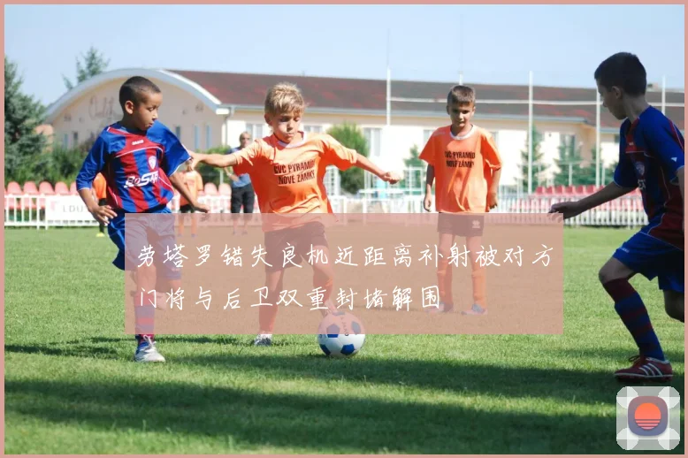 劳塔罗错失良机近距离补射被对方门将与后卫双重封堵解围