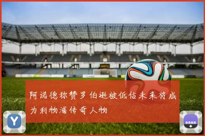 阿诺德称赞罗伯逊被低估未来将成为利物浦传奇人物